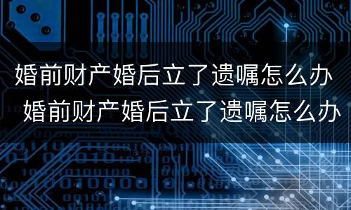 婚前财产婚后立了遗嘱怎么办 婚前财产婚后立了遗嘱怎么办