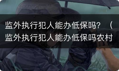 监外执行犯人能办低保吗？（监外执行犯人能办低保吗农村）