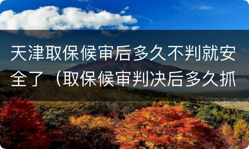 天津取保候审后多久不判就安全了（取保候审判决后多久抓人）