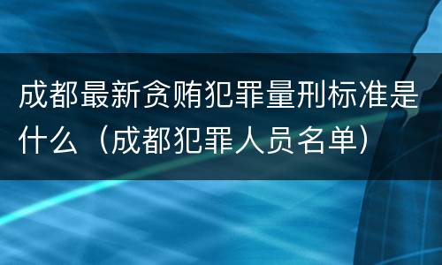 成都最新贪贿犯罪量刑标准是什么（成都犯罪人员名单）