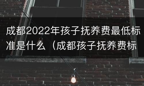 成都2022年孩子抚养费最低标准是什么（成都孩子抚养费标准是多少）