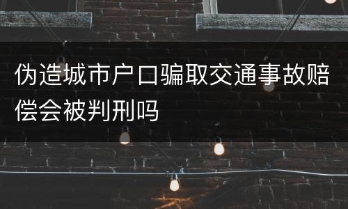 伪造城市户口骗取交通事故赔偿会被判刑吗
