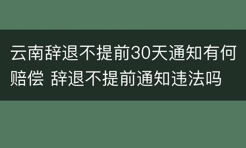 云南辞退不提前30天通知有何赔偿 辞退不提前通知违法吗