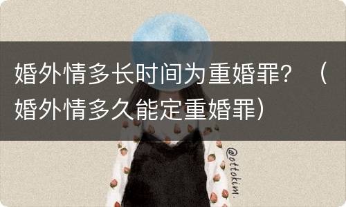 婚外情多长时间为重婚罪？（婚外情多久能定重婚罪）
