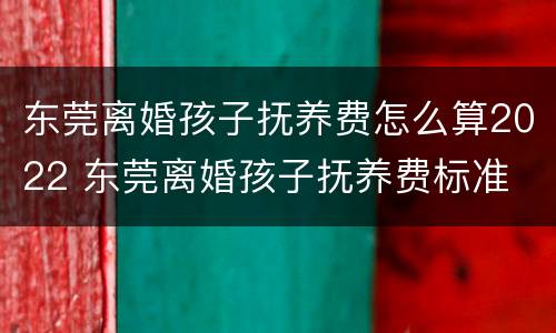 东莞离婚孩子抚养费怎么算2022 东莞离婚孩子抚养费标准