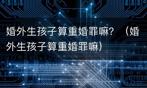 婚外生孩子算重婚罪嘛？（婚外生孩子算重婚罪嘛）