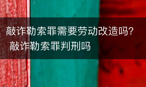 敲诈勒索罪需要劳动改造吗？ 敲诈勒索罪判刑吗