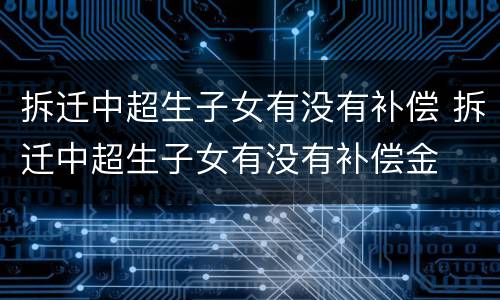 拆迁中超生子女有没有补偿 拆迁中超生子女有没有补偿金