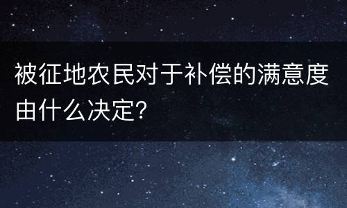 被征地农民对于补偿的满意度由什么决定？