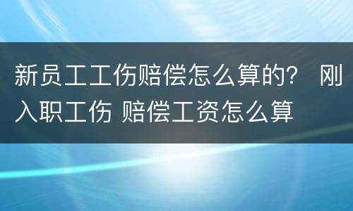 新员工工伤赔偿怎么算的？ 刚入职工伤 赔偿工资怎么算