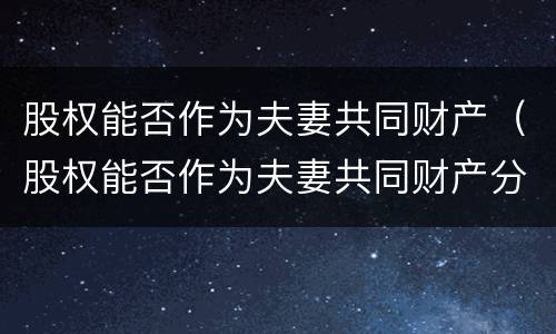 股权能否作为夫妻共同财产（股权能否作为夫妻共同财产分割）