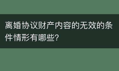 离婚协议财产内容的无效的条件情形有哪些？