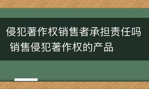 侵犯著作权销售者承担责任吗 销售侵犯著作权的产品