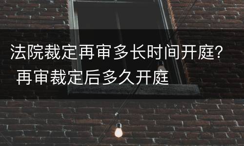 法院裁定再审多长时间开庭？ 再审裁定后多久开庭