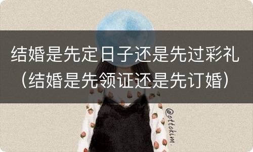 结婚是先定日子还是先过彩礼（结婚是先领证还是先订婚）