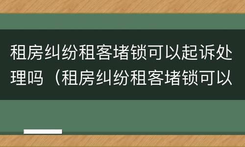租房纠纷租客堵锁可以起诉处理吗（租房纠纷租客堵锁可以起诉处理吗）