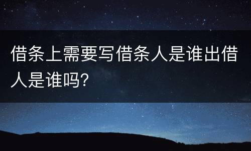 借条上需要写借条人是谁出借人是谁吗？
