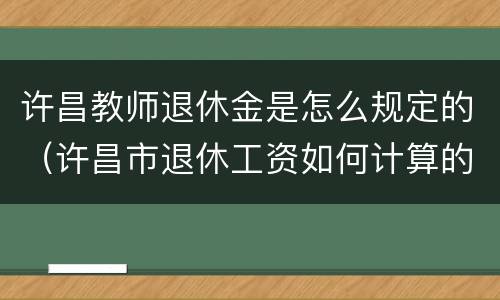 许昌教师退休金是怎么规定的（许昌市退休工资如何计算的）