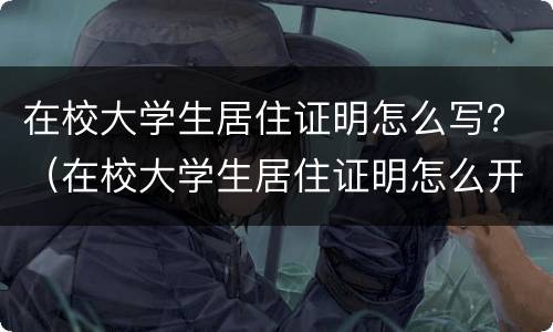 在校大学生居住证明怎么写？（在校大学生居住证明怎么开）
