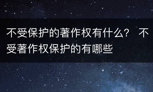 不受保护的著作权有什么？ 不受著作权保护的有哪些