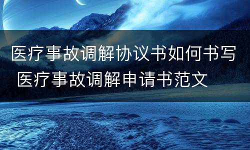 医疗事故调解协议书如何书写 医疗事故调解申请书范文
