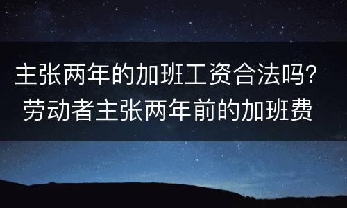主张两年的加班工资合法吗？ 劳动者主张两年前的加班费