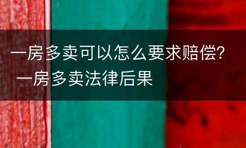 一房多卖可以怎么要求赔偿？ 一房多卖法律后果