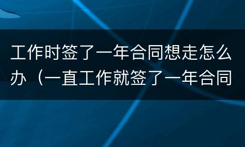 工作时签了一年合同想走怎么办（一直工作就签了一年合同）