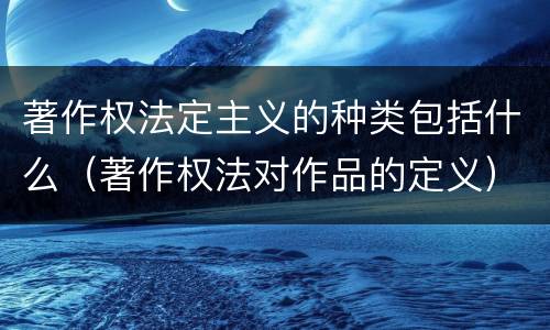 著作权法定主义的种类包括什么（著作权法对作品的定义）