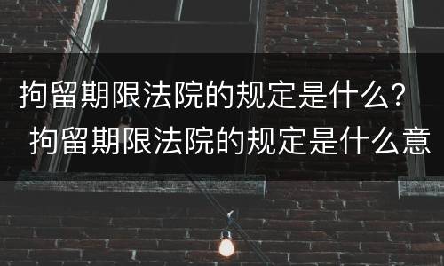 拘留期限法院的规定是什么？ 拘留期限法院的规定是什么意思