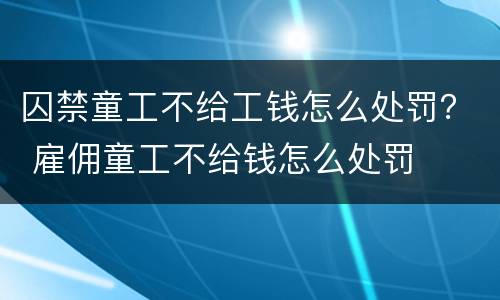 囚禁童工不给工钱怎么处罚？ 雇佣童工不给钱怎么处罚