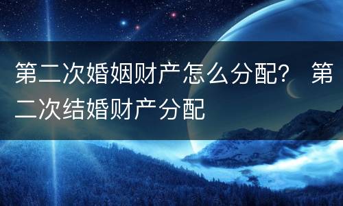 第二次婚姻财产怎么分配？ 第二次结婚财产分配