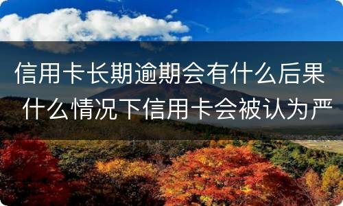 信用卡长期逾期会有什么后果 什么情况下信用卡会被认为严重逾期