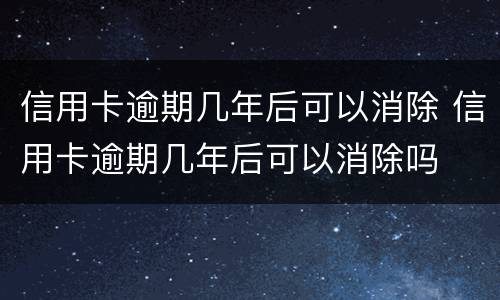 信用卡逾期几年后可以消除 信用卡逾期几年后可以消除吗