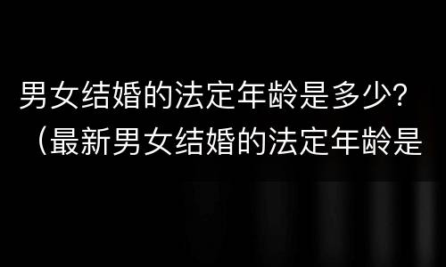 男女结婚的法定年龄是多少？（最新男女结婚的法定年龄是多少）