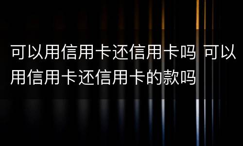 可以用信用卡还信用卡吗 可以用信用卡还信用卡的款吗
