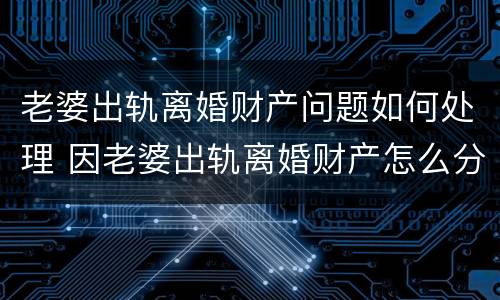 老婆出轨离婚财产问题如何处理 因老婆出轨离婚财产怎么分
