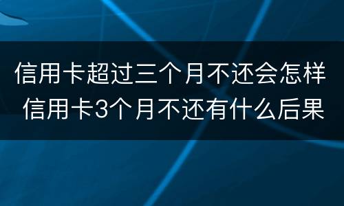 信用卡超过三个月不还会怎样 信用卡3个月不还有什么后果