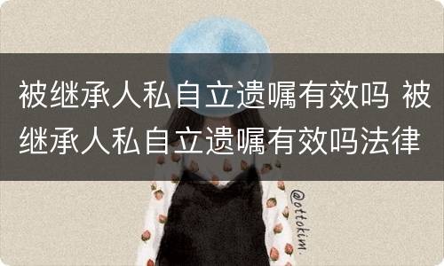 被继承人私自立遗嘱有效吗 被继承人私自立遗嘱有效吗法律规定