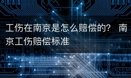 工伤在南京是怎么赔偿的？ 南京工伤赔偿标准