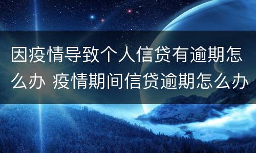 因疫情导致个人信贷有逾期怎么办 疫情期间信贷逾期怎么办
