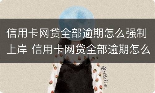 信用卡网贷全部逾期怎么强制上岸 信用卡网贷全部逾期怎么强制上岸心得体会