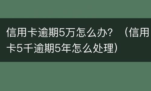 信用卡逾期5万怎么办？（信用卡5千逾期5年怎么处理）