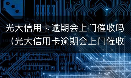光大信用卡逾期会上门催收吗（光大信用卡逾期会上门催收吗知乎）