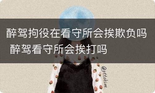 醉驾拘役在看守所会挨欺负吗 醉驾看守所会挨打吗