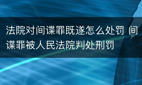 法院对间谍罪既遂怎么处罚 间谍罪被人民法院判处刑罚