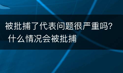 被批捕了代表问题很严重吗？ 什么情况会被批捕