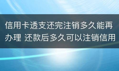 信用卡透支还完注销多久能再办理 还款后多久可以注销信用卡