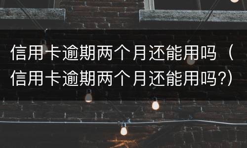 信用卡逾期两个月还能用吗（信用卡逾期两个月还能用吗?）