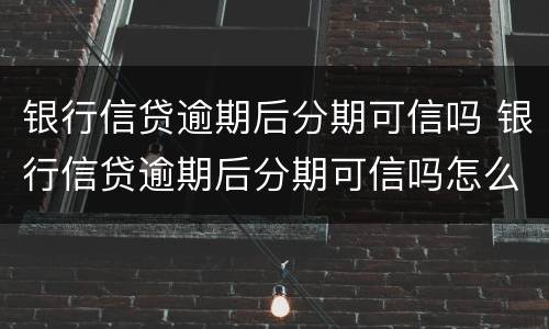 银行信贷逾期后分期可信吗 银行信贷逾期后分期可信吗怎么办